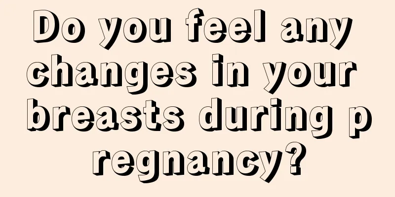 Do you feel any changes in your breasts during pregnancy?