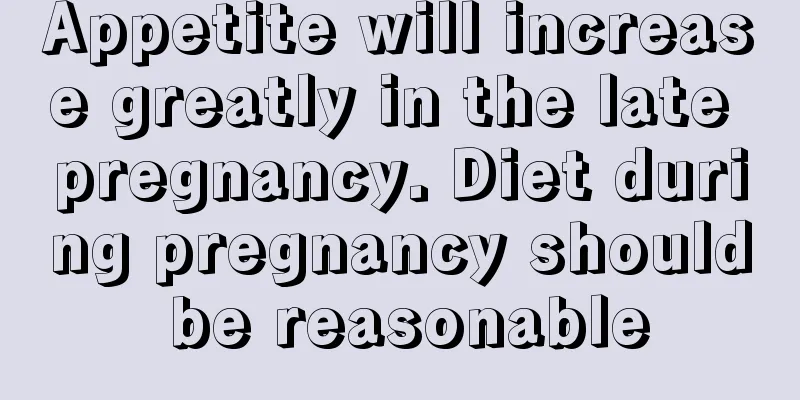 Appetite will increase greatly in the late pregnancy. Diet during pregnancy should be reasonable