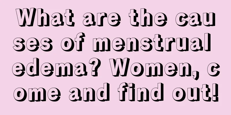 What are the causes of menstrual edema? Women, come and find out!