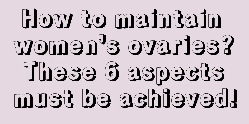 How to maintain women’s ovaries? These 6 aspects must be achieved!