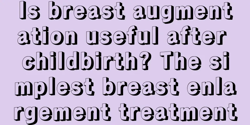 Is breast augmentation useful after childbirth? The simplest breast enlargement treatment