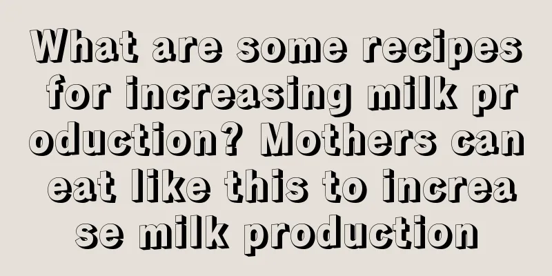 What are some recipes for increasing milk production? Mothers can eat like this to increase milk production