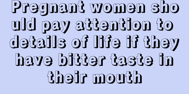 Pregnant women should pay attention to details of life if they have bitter taste in their mouth