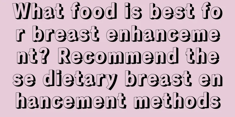 What food is best for breast enhancement? Recommend these dietary breast enhancement methods