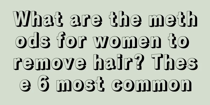 What are the methods for women to remove hair? These 6 most common