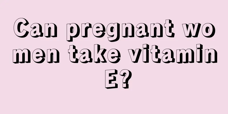 Can pregnant women take vitamin E?