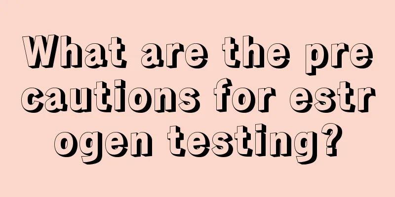 What are the precautions for estrogen testing?