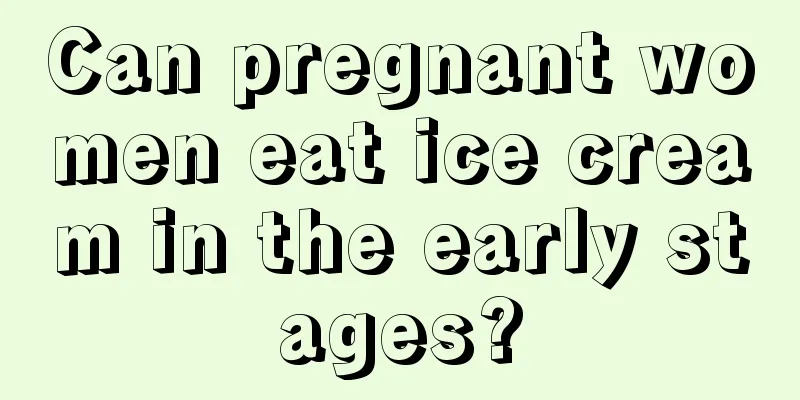 Can pregnant women eat ice cream in the early stages?