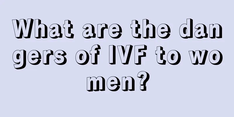 What are the dangers of IVF to women?