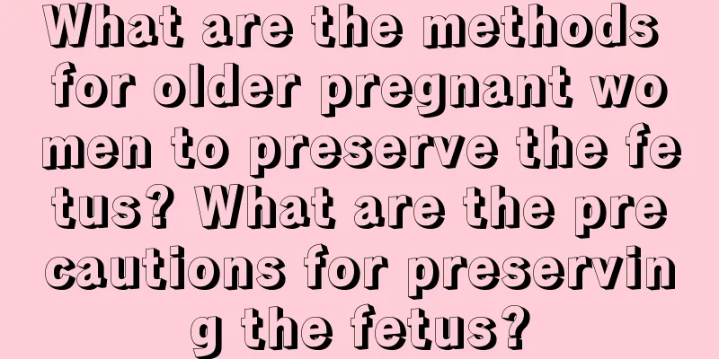 What are the methods for older pregnant women to preserve the fetus? What are the precautions for preserving the fetus?