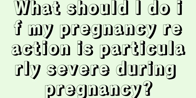 What should I do if my pregnancy reaction is particularly severe during pregnancy?