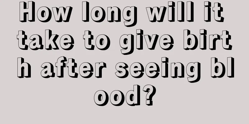 How long will it take to give birth after seeing blood?