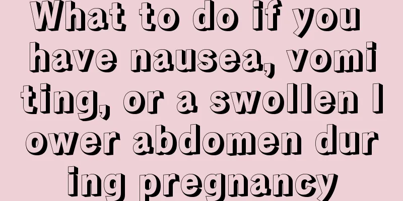 What to do if you have nausea, vomiting, or a swollen lower abdomen during pregnancy