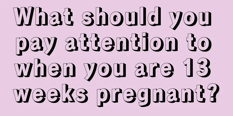 What should you pay attention to when you are 13 weeks pregnant?