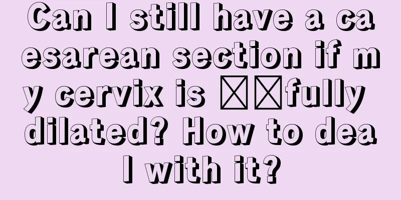 Can I still have a caesarean section if my cervix is ​​fully dilated? How to deal with it?