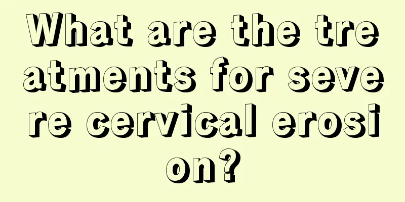 What are the treatments for severe cervical erosion?