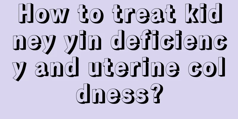 How to treat kidney yin deficiency and uterine coldness?