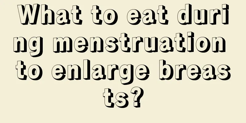 What to eat during menstruation to enlarge breasts?