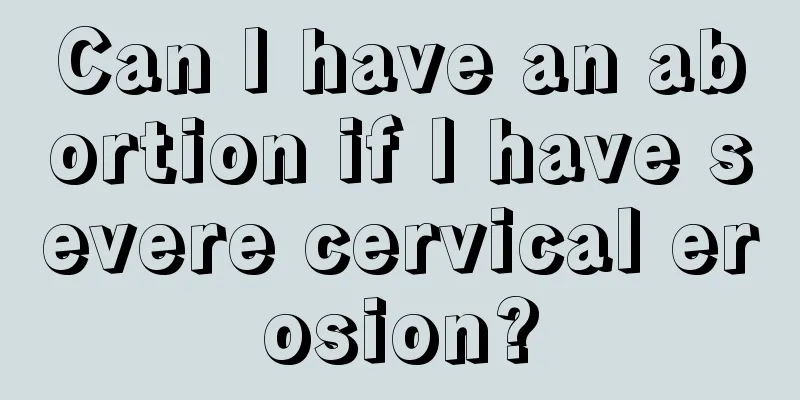 Can I have an abortion if I have severe cervical erosion?