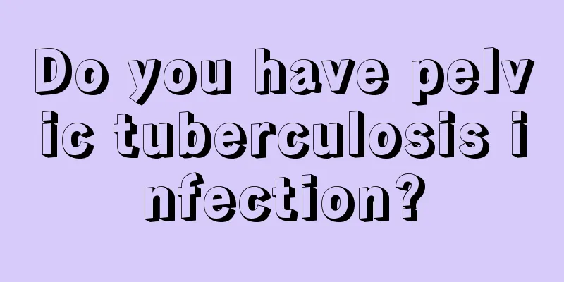 Do you have pelvic tuberculosis infection?