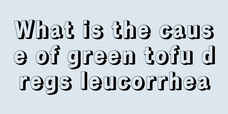 What is the cause of green tofu dregs leucorrhea