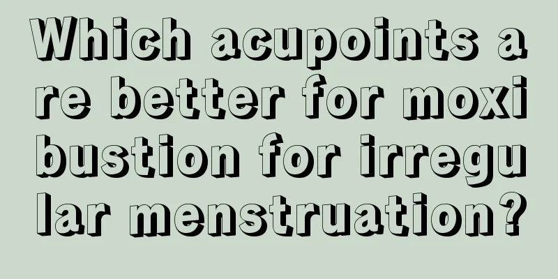 Which acupoints are better for moxibustion for irregular menstruation?