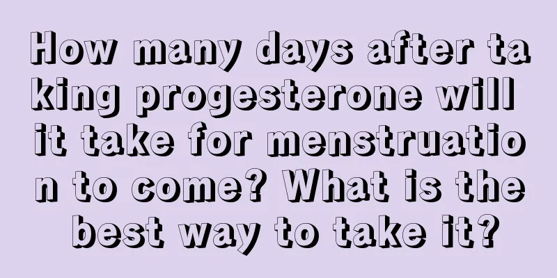 How many days after taking progesterone will it take for menstruation to come? What is the best way to take it?