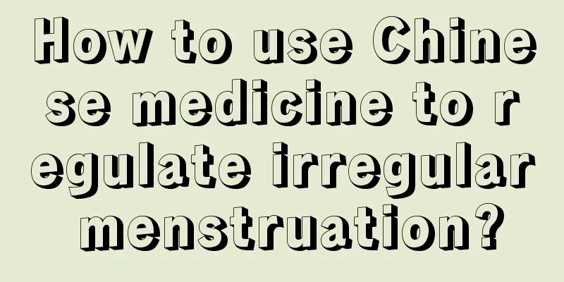 How to use Chinese medicine to regulate irregular menstruation?