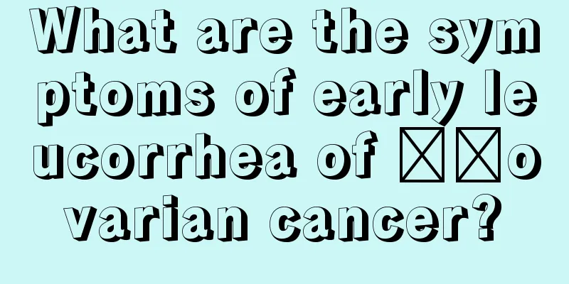 What are the symptoms of early leucorrhea of ​​ovarian cancer?