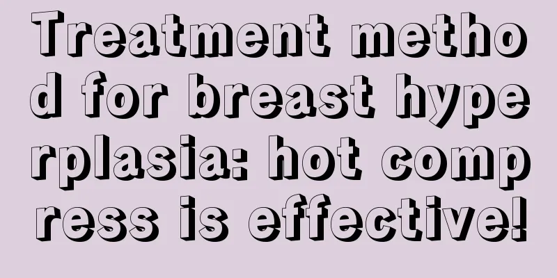 Treatment method for breast hyperplasia: hot compress is effective!