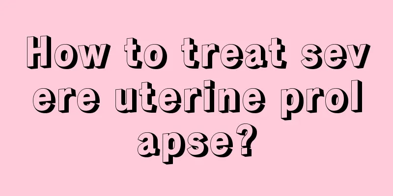 How to treat severe uterine prolapse?