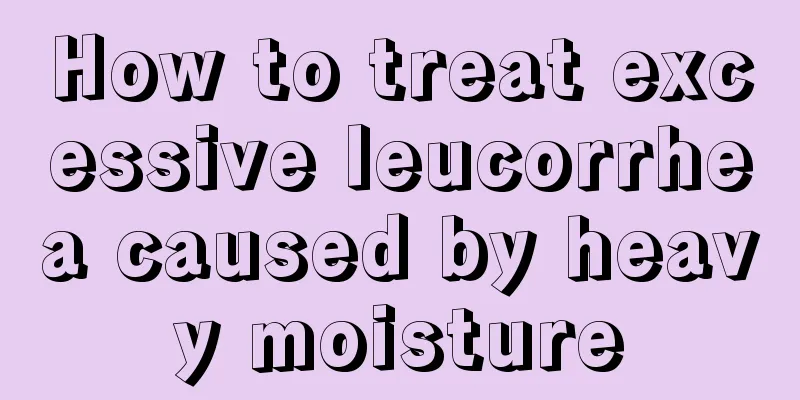 How to treat excessive leucorrhea caused by heavy moisture