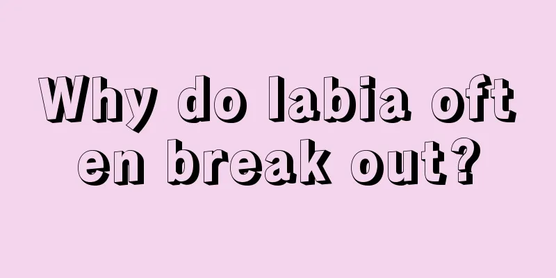 Why do labia often break out?