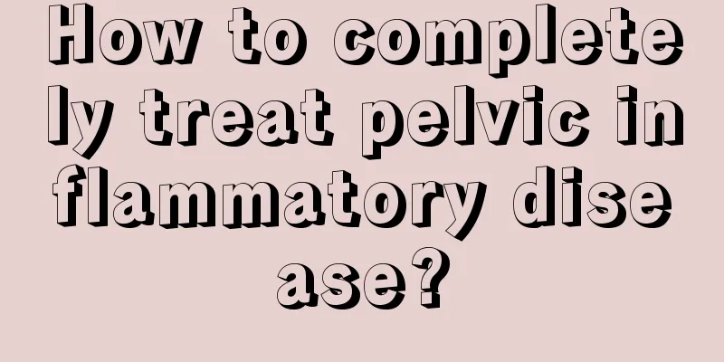 How to completely treat pelvic inflammatory disease?