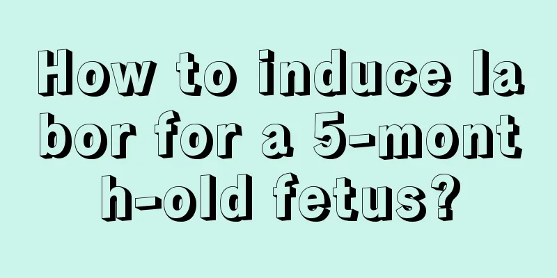 How to induce labor for a 5-month-old fetus?