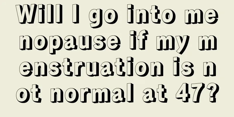 Will I go into menopause if my menstruation is not normal at 47?