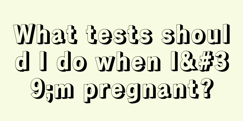 What tests should I do when I'm pregnant?