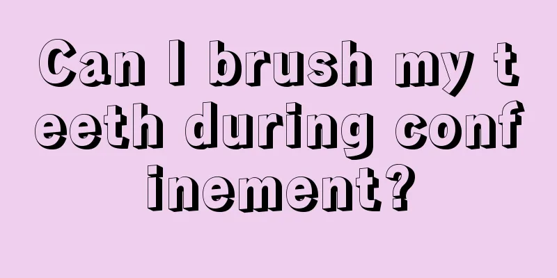 Can I brush my teeth during confinement?