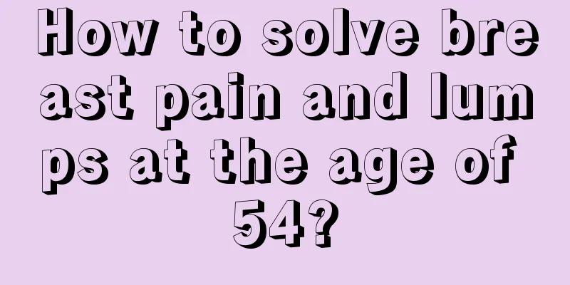 How to solve breast pain and lumps at the age of 54?