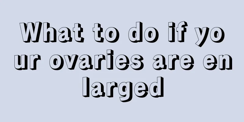 What to do if your ovaries are enlarged