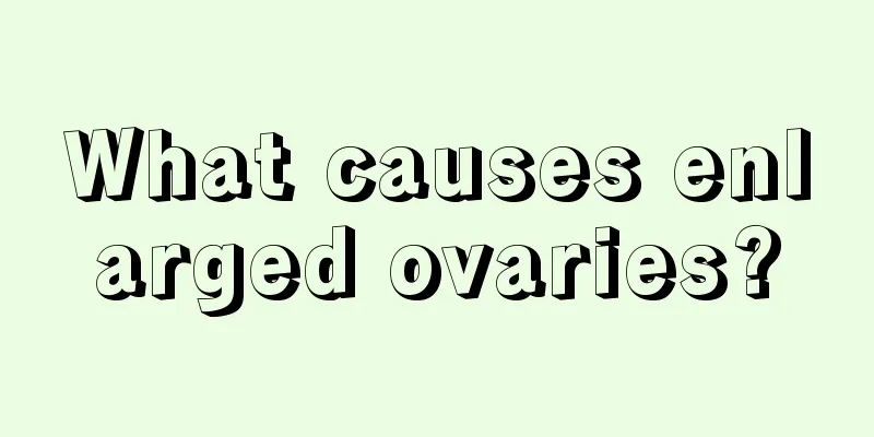 What causes enlarged ovaries?