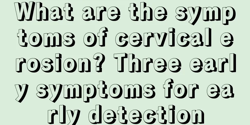 What are the symptoms of cervical erosion? Three early symptoms for early detection