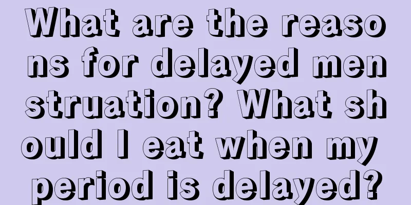 What are the reasons for delayed menstruation? What should I eat when my period is delayed?