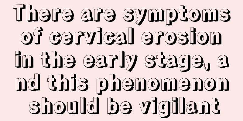 There are symptoms of cervical erosion in the early stage, and this phenomenon should be vigilant