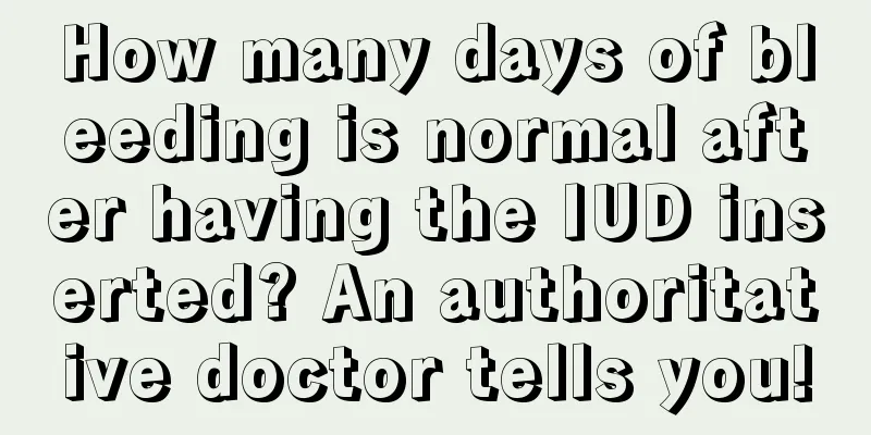 How many days of bleeding is normal after having the IUD inserted? An authoritative doctor tells you!