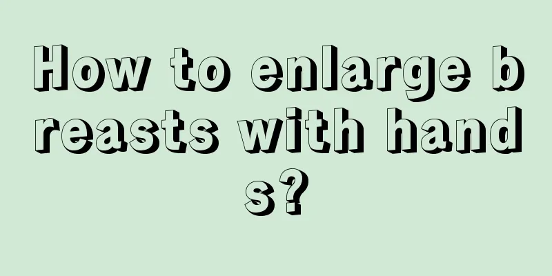 How to enlarge breasts with hands?