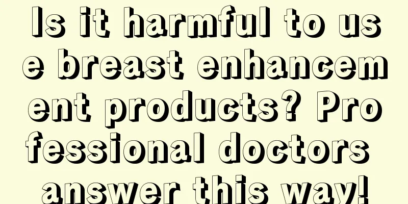 Is it harmful to use breast enhancement products? Professional doctors answer this way!