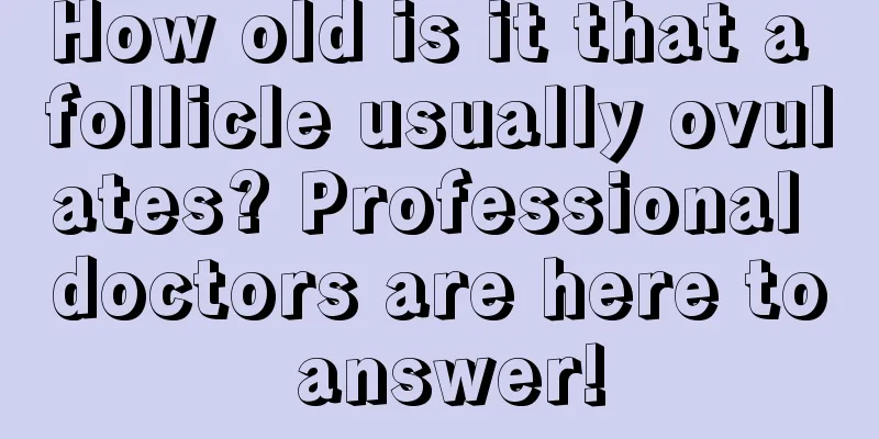 How old is it that a follicle usually ovulates? Professional doctors are here to answer!