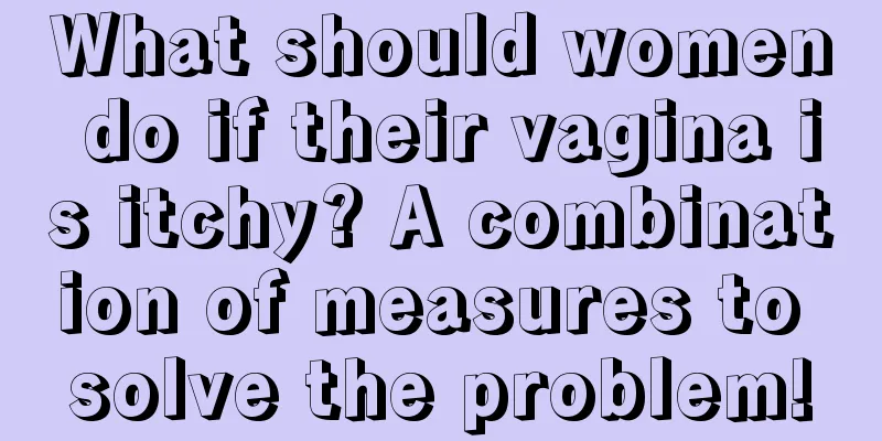 What should women do if their vagina is itchy? A combination of measures to solve the problem!