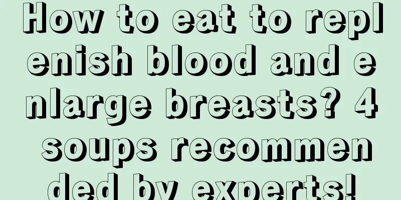 How to eat to replenish blood and enlarge breasts? 4 soups recommended by experts!